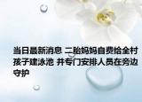 当日最新消息 二胎妈妈自费给全村孩子建泳池 并专门安排人员在旁边守护