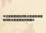 今日更新微信如何换主题皮肤微信如何换主题皮肤如何换图片