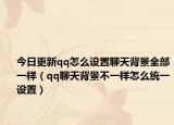 今日更新qq怎么设置聊天背景全部一样（qq聊天背景不一样怎么统一设置）