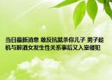 当日最新消息 敢反抗就杀你儿子 男子趁机与醉酒女发生性关系事后又入室侵犯