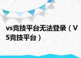 vs竞技平台无法登录（VS竞技平台）