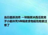 当日最新消息 一块隔夜冰西瓜致男子小肠坏死5种隔夜食物超危险要注意了