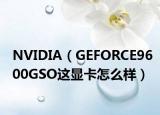 NVIDIA（GEFORCE9600GSO这显卡怎么样）