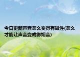 今日更新声音怎么变得有磁性(怎么才能让声音变成御姐音)