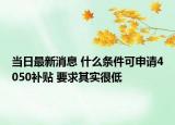 当日最新消息 什么条件可申请4050补贴 要求其实很低