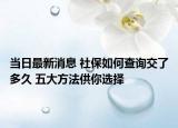 当日最新消息 社保如何查询交了多久 五大方法供你选择