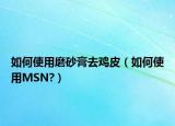 如何使用磨砂膏去鸡皮（如何使用MSN?）