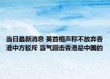 当日最新消息 英首相声称不放弃香港中方驳斥 霸气回击香港是中国的