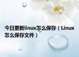今日更新linux怎么保存（Linux怎么保存文件）