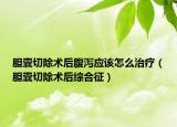 胆囊切除术后腹泻应该怎么治疗（胆囊切除术后综合征）