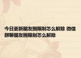 今日更新朋友圈限制怎么解除 微信群聊朋友圈限制怎么解除