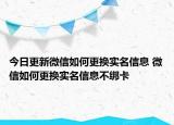 今日更新微信如何更换实名信息 微信如何更换实名信息不绑卡