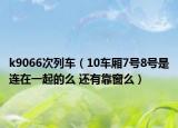 k9066次列车（10车厢7号8号是连在一起的么 还有靠窗么）