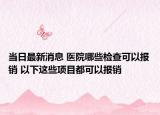 当日最新消息 医院哪些检查可以报销 以下这些项目都可以报销