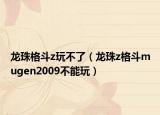 龙珠格斗z玩不了（龙珠z格斗mugen2009不能玩）