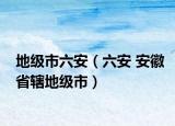 地级市六安（六安 安徽省辖地级市）