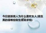 今日更新男人为什么喜欢女人(男生真的很难控制生理需求吗)