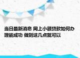 当日最新消息 网上小额贷款如何办理能成功 做到这几点就可以