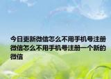今日更新微信怎么不用手机号注册 微信怎么不用手机号注册一个新的微信