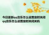 今日更新qq音乐怎么设置定时关闭 qq音乐怎么设置定时关闭关机