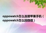 oppowatch怎么连接苹果手机（oppowatch怎么回微信）