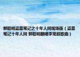 郭聪明盗墓笔记之十年人间现场版（盗墓笔记十年人间 郭聪明翻唱李常超歌曲）