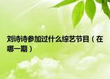 刘诗诗参加过什么综艺节目（在哪一期）
