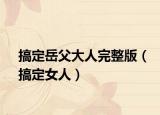 搞定岳父大人完整版（搞定女人）