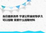 当日最新消息 宁波公积金封存多久可以提取 需要什么提取材料
