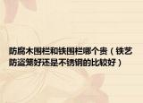 防腐木围栏和铁围栏哪个贵（铁艺防盗笼好还是不锈钢的比较好）