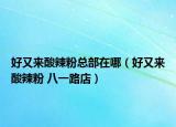 好又来酸辣粉总部在哪（好又来酸辣粉 八一路店）