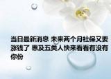 当日最新消息 未来两个月社保又要涨钱了 惠及五类人快来看看有没有你份