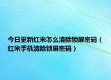今日更新红米怎么清除锁屏密码（红米手机清除锁屏密码）