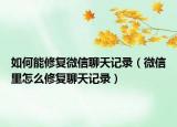 如何能修复微信聊天记录（微信里怎么修复聊天记录）
