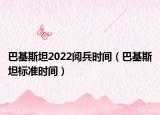 巴基斯坦2022阅兵时间（巴基斯坦标准时间）