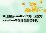 今日更新camtloo华为什么型号  camtloo华为什么型号手机