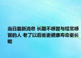 当日最新消息 长期不感冒与经常感冒的人 老了以后谁更健康寿命更长呢