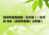 西游降魔篇插曲一生所爱（一生所爱 电影《西游降魔篇》主题曲）