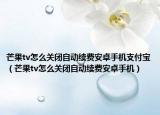 芒果tv怎么关闭自动续费安卓手机支付宝（芒果tv怎么关闭自动续费安卓手机）