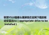 联想Y510摄像头黑屏我在官网下载的驱动安装出no（appropriate drive to be installed）