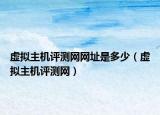 虚拟主机评测网网址是多少（虚拟主机评测网）