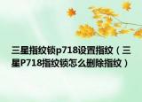 三星指纹锁p718设置指纹（三星P718指纹锁怎么删除指纹）