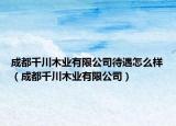 成都千川木业有限公司待遇怎么样（成都千川木业有限公司）
