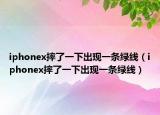 iphonex摔了一下出现一条绿线（iphonex摔了一下出现一条绿线）