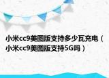 小米cc9美图版支持多少瓦充电（小米cc9美图版支持5G吗）
