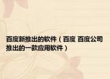 百度新推出的软件（百度 百度公司推出的一款应用软件）