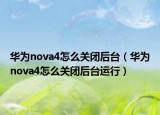 华为nova4怎么关闭后台（华为nova4怎么关闭后台运行）