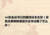 lol安全证书已到期或还未生效（安装完英雄联盟提示证书过期了怎么办）