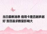 当日最新消息 信用卡是否越多越好 盲目追求数量影响大