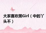 大家喜欢黑Girl（中的丫头不）